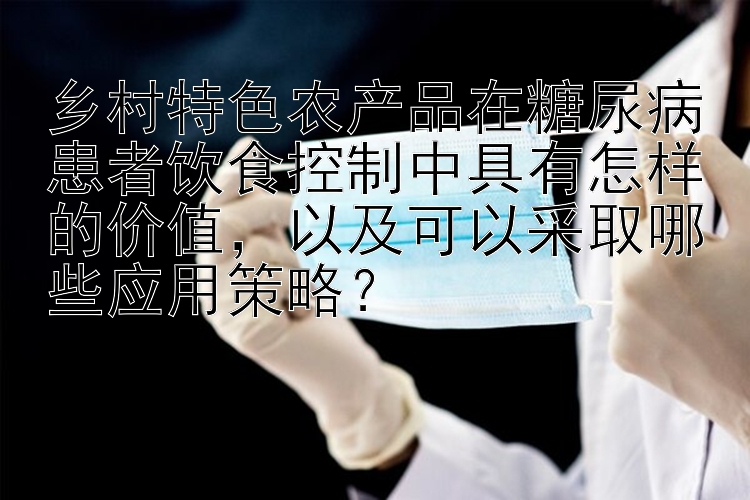 乡村特色农产品在糖尿病患者饮食控制中具有怎样的价值，以及可以采取哪些应用策略？