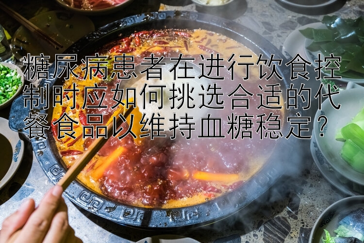 糖尿病患者在进行饮食控制时应如何挑选合适的代餐食品以维持血糖稳定？