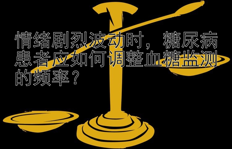 情绪剧烈波动时，糖尿病患者应如何调整血糖监测的频率？