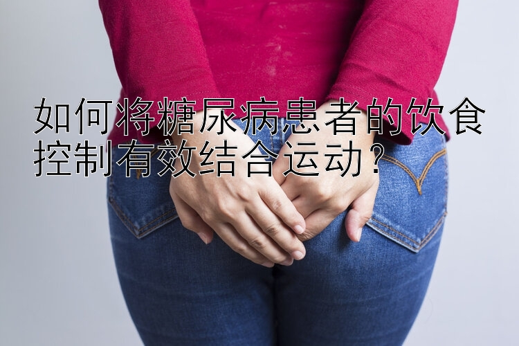 如何将糖尿病患者的饮食控制有效结合运动？